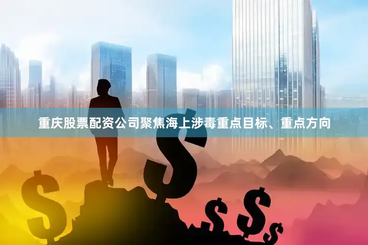重庆股票配资公司聚焦海上涉毒重点目标、重点方向