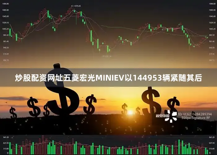 炒股配资网址五菱宏光MINIEV以144953辆紧随其后