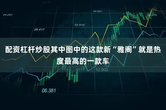 配资杠杆炒股其中图中的这款新“雅阁”就是热度最高的一款车
