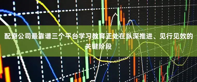 配资公司最靠谱三个平台学习教育正处在纵深推进、见行见效的关键阶段