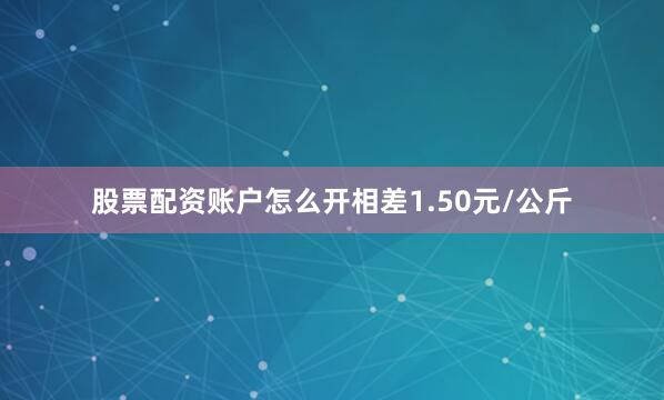 股票配资账户怎么开相差1.50元/公斤