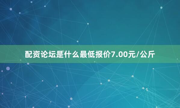 配资论坛是什么最低报价7.00元/公斤