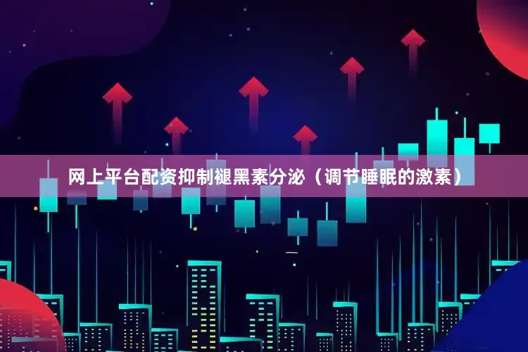 网上平台配资抑制褪黑素分泌（调节睡眠的激素）