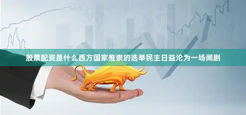 股票配资是什么西方国家推崇的选举民主日益沦为一场闹剧