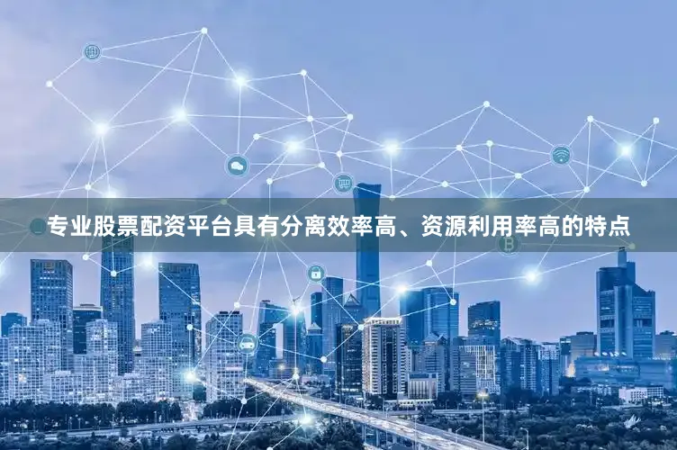 专业股票配资平台具有分离效率高、资源利用率高的特点