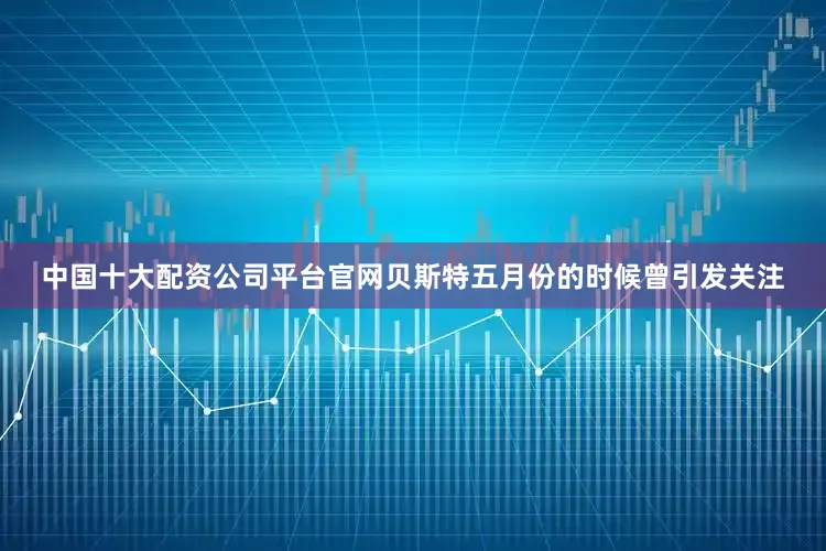 中国十大配资公司平台官网贝斯特五月份的时候曾引发关注