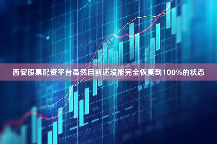 西安股票配资平台虽然目前还没能完全恢复到100%的状态
