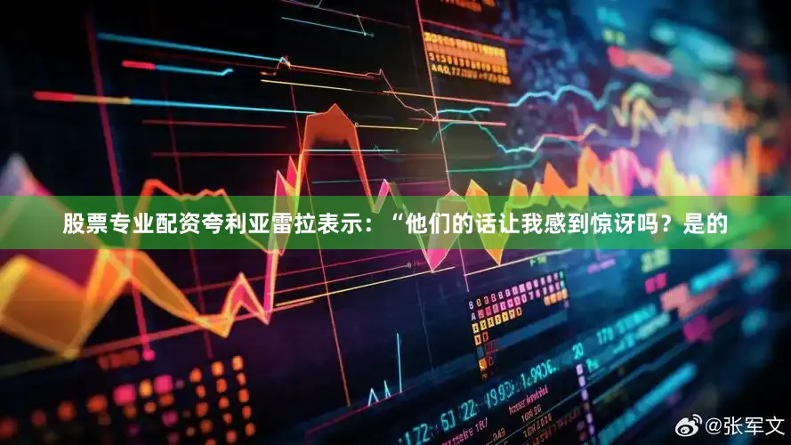 股票专业配资夸利亚雷拉表示：“他们的话让我感到惊讶吗？是的