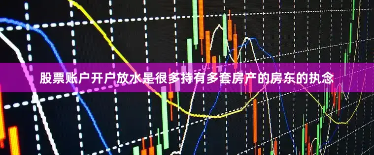 股票账户开户放水是很多持有多套房产的房东的执念