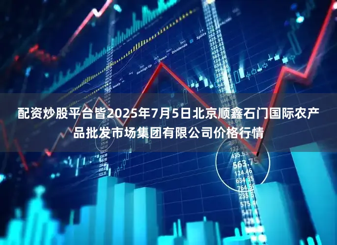 配资炒股平台皆2025年7月5日北京顺鑫石门国际农产品批发市场集团有限公司价格行情