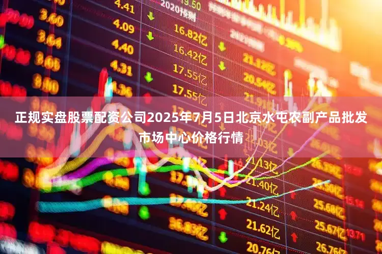 正规实盘股票配资公司2025年7月5日北京水屯农副产品批发市场中心价格行情