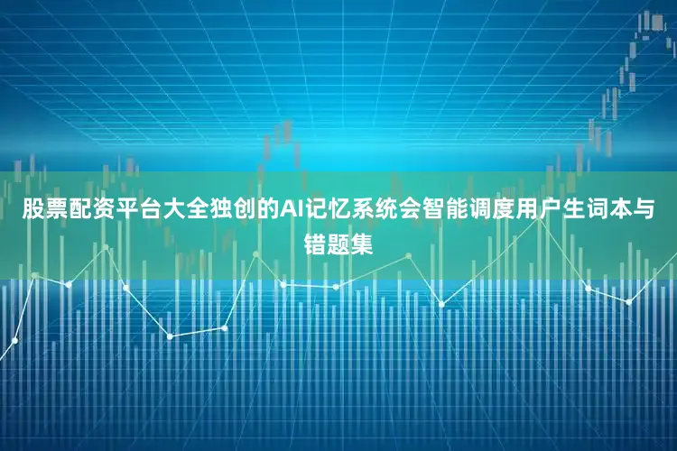 股票配资平台大全独创的AI记忆系统会智能调度用户生词本与错题集