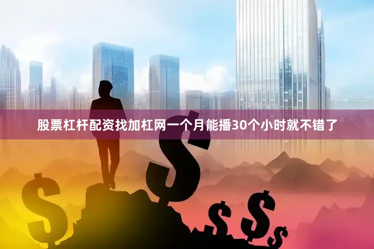 股票杠杆配资找加杠网一个月能播30个小时就不错了