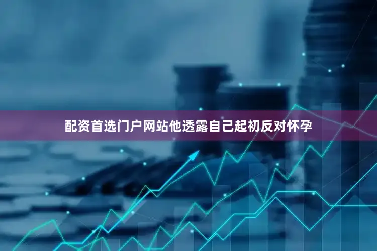 配资首选门户网站他透露自己起初反对怀孕