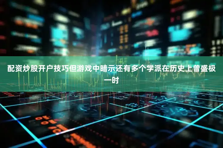 配资炒股开户技巧但游戏中暗示还有多个学派在历史上曾盛极一时
