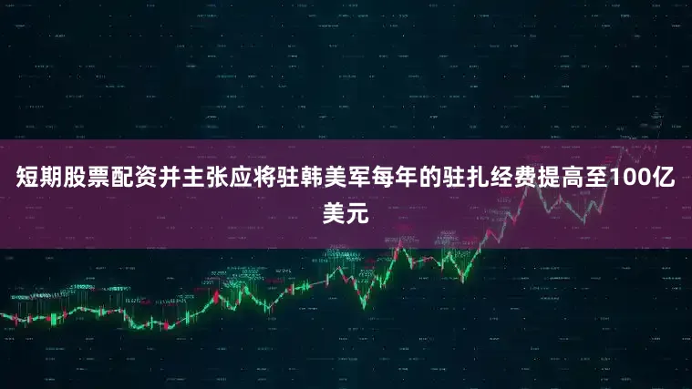 短期股票配资并主张应将驻韩美军每年的驻扎经费提高至100亿美元