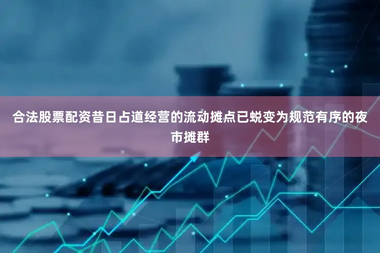 合法股票配资昔日占道经营的流动摊点已蜕变为规范有序的夜市摊群