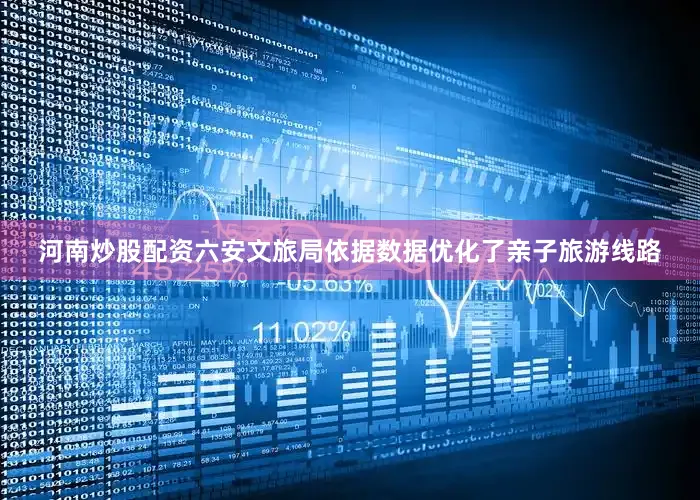 河南炒股配资六安文旅局依据数据优化了亲子旅游线路