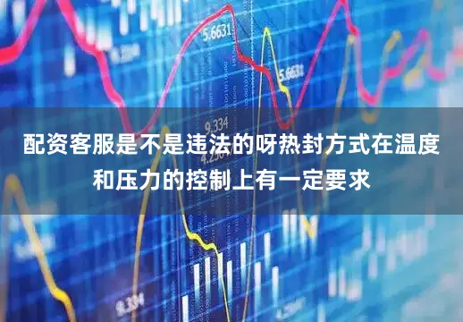 配资客服是不是违法的呀热封方式在温度和压力的控制上有一定要求