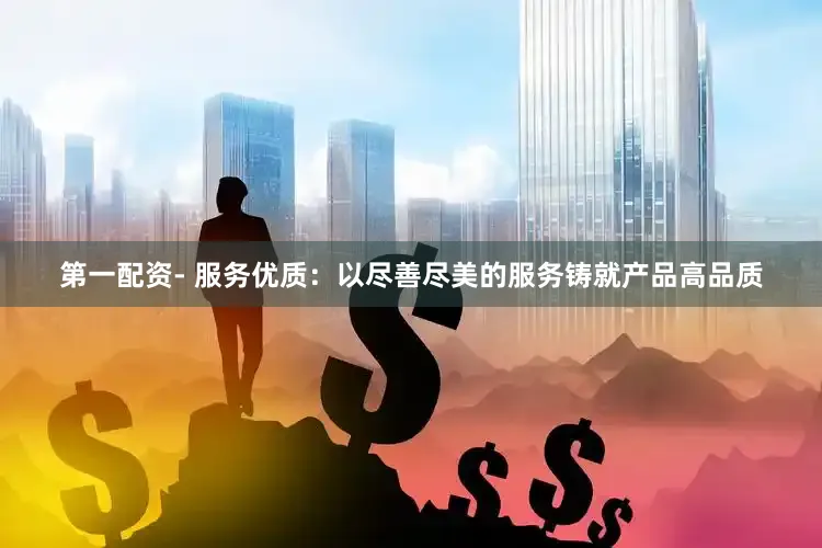 第一配资- 服务优质：以尽善尽美的服务铸就产品高品质