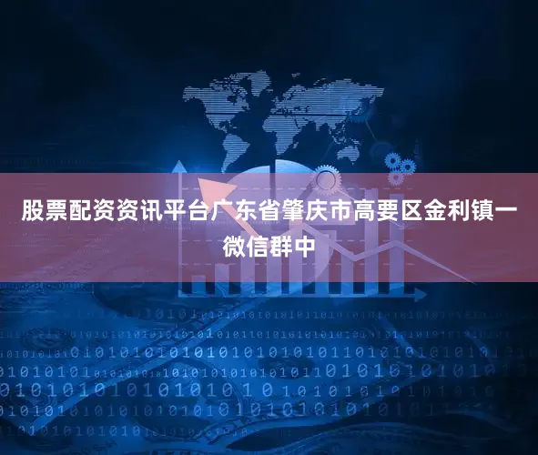 股票配资资讯平台广东省肇庆市高要区金利镇一微信群中