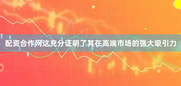 配资合作网这充分证明了其在高端市场的强大吸引力