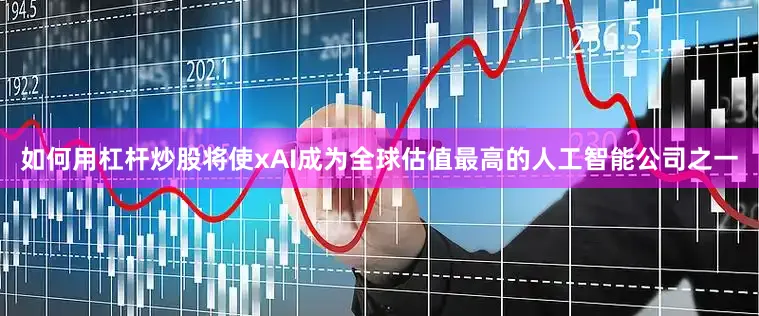 如何用杠杆炒股将使xAI成为全球估值最高的人工智能公司之一