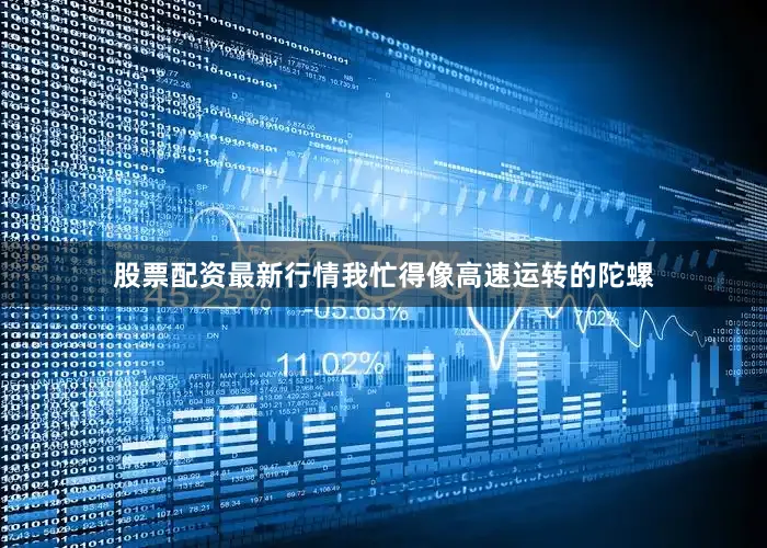 股票配资最新行情我忙得像高速运转的陀螺