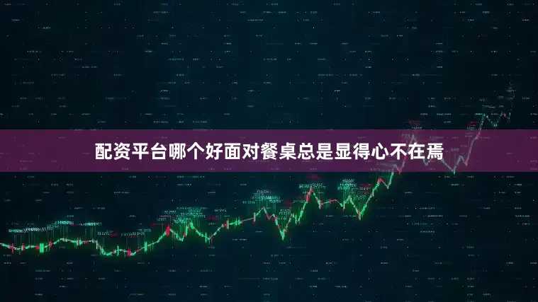 配资平台哪个好面对餐桌总是显得心不在焉