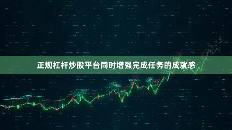 正规杠杆炒股平台同时增强完成任务的成就感