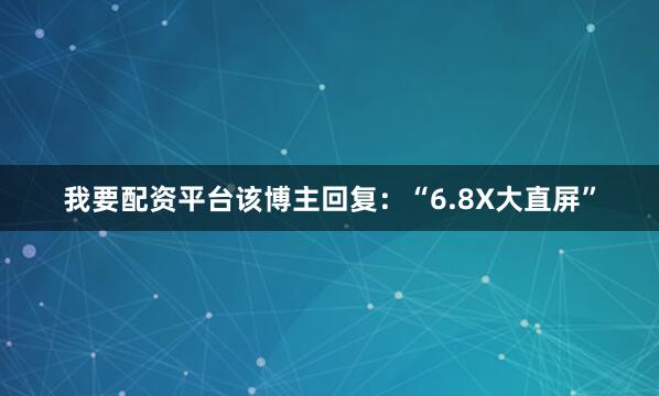 我要配资平台该博主回复：“6.8X大直屏”