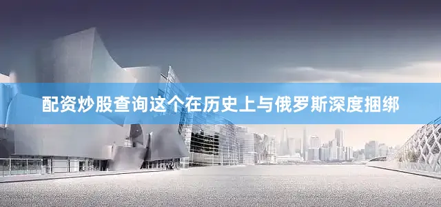 配资炒股查询这个在历史上与俄罗斯深度捆绑