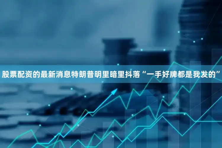 股票配资的最新消息特朗普明里暗里抖落“一手好牌都是我发的”