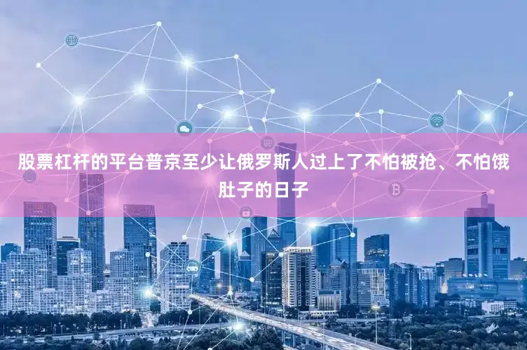 股票杠杆的平台普京至少让俄罗斯人过上了不怕被抢、不怕饿肚子的日子