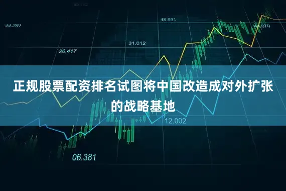 正规股票配资排名试图将中国改造成对外扩张的战略基地