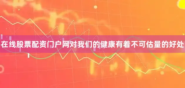 在线股票配资门户网对我们的健康有着不可估量的好处