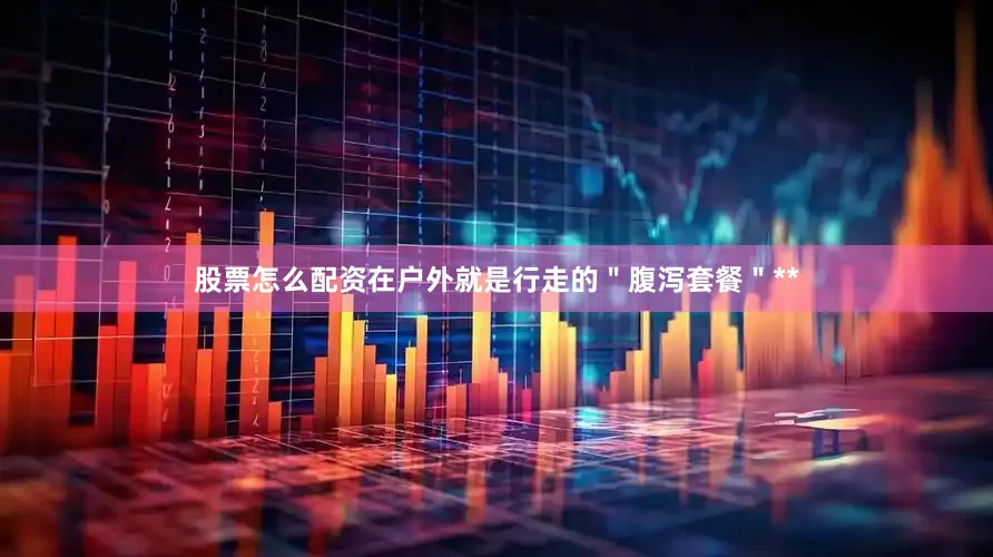 股票怎么配资在户外就是行走的＂腹泻套餐＂**