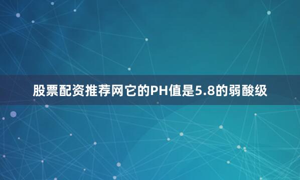 股票配资推荐网它的PH值是5.8的弱酸级