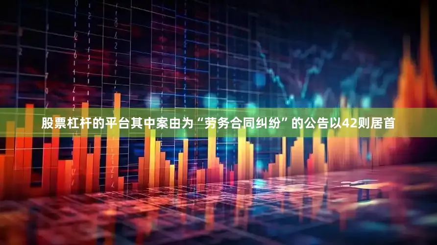 股票杠杆的平台其中案由为“劳务合同纠纷”的公告以42则居首
