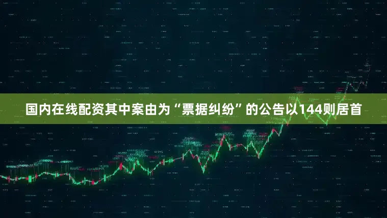 国内在线配资其中案由为“票据纠纷”的公告以144则居首