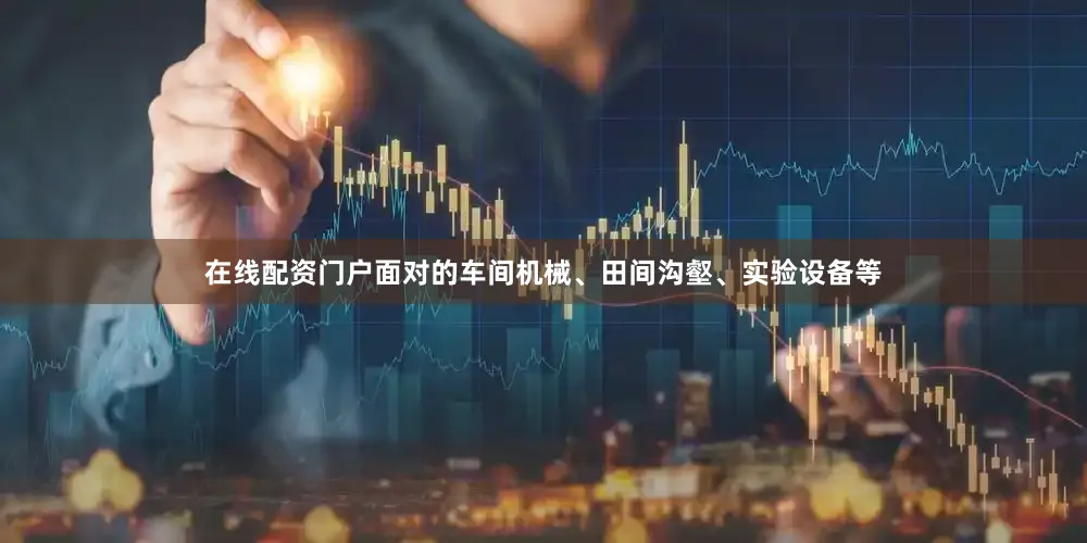 在线配资门户面对的车间机械、田间沟壑、实验设备等