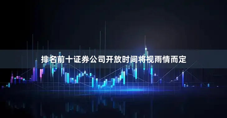 排名前十证券公司开放时间将视雨情而定