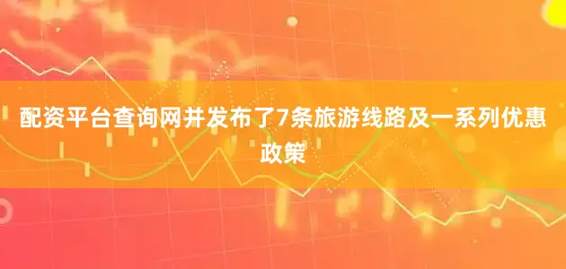 配资平台查询网并发布了7条旅游线路及一系列优惠政策