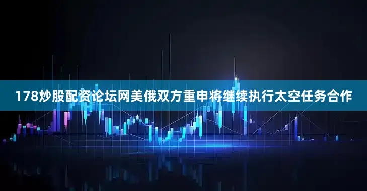 178炒股配资论坛网美俄双方重申将继续执行太空任务合作
