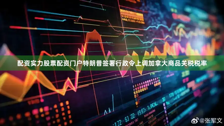 配资实力股票配资门户特朗普签署行政令上调加拿大商品关税税率