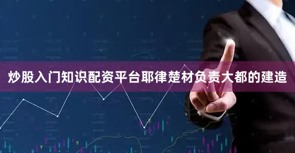 炒股入门知识配资平台耶律楚材负责大都的建造