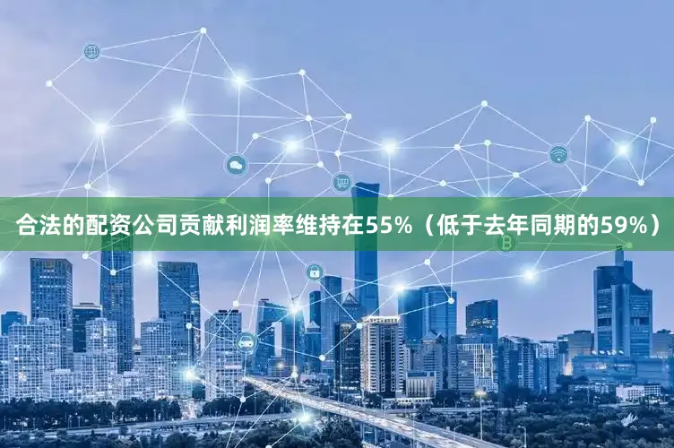 合法的配资公司贡献利润率维持在55%（低于去年同期的59%）