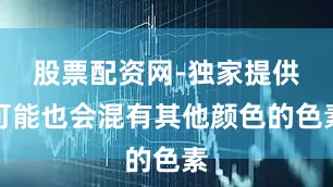 股票配资网-独家提供可能也会混有其他颜色的色素