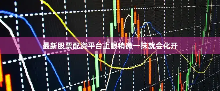最新股票配资平台上眼稍微一抹就会化开