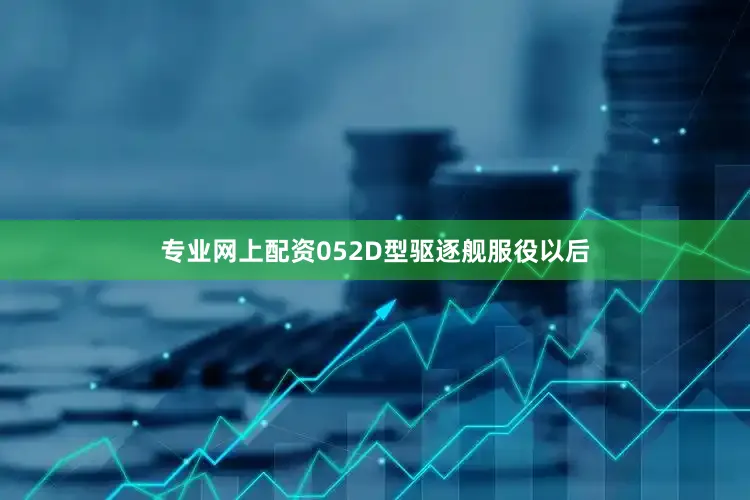 专业网上配资052D型驱逐舰服役以后